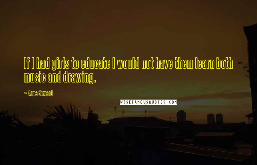 Anna Seward Quotes: If I had girls to educate I would not have them learn both music and drawing.