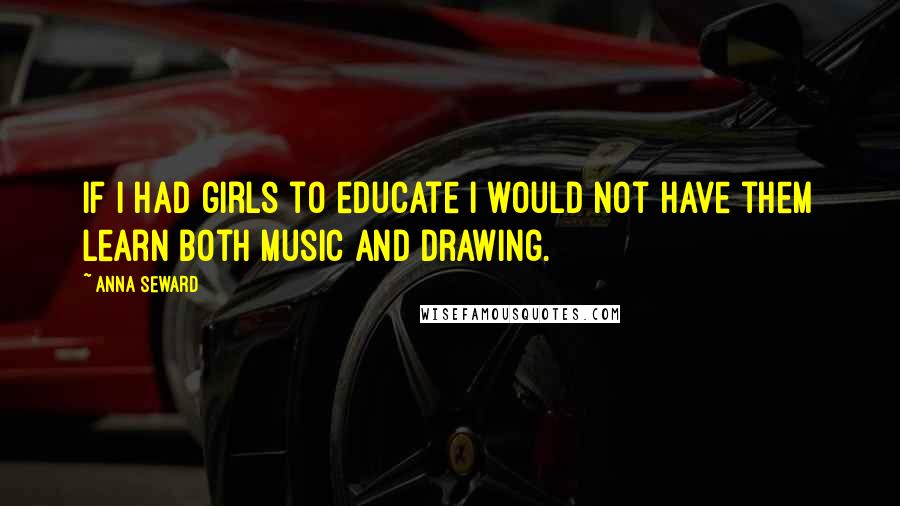 Anna Seward Quotes: If I had girls to educate I would not have them learn both music and drawing.