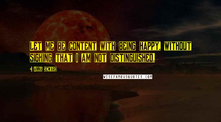 Anna Seward Quotes: Let me be content with being happy, without sighing that I am not distinguished.