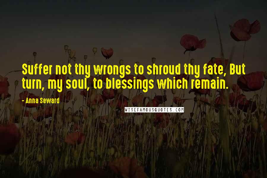 Anna Seward Quotes: Suffer not thy wrongs to shroud thy fate, But turn, my soul, to blessings which remain.