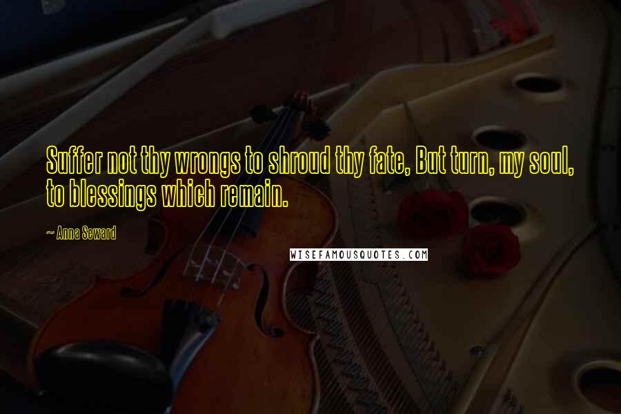 Anna Seward Quotes: Suffer not thy wrongs to shroud thy fate, But turn, my soul, to blessings which remain.