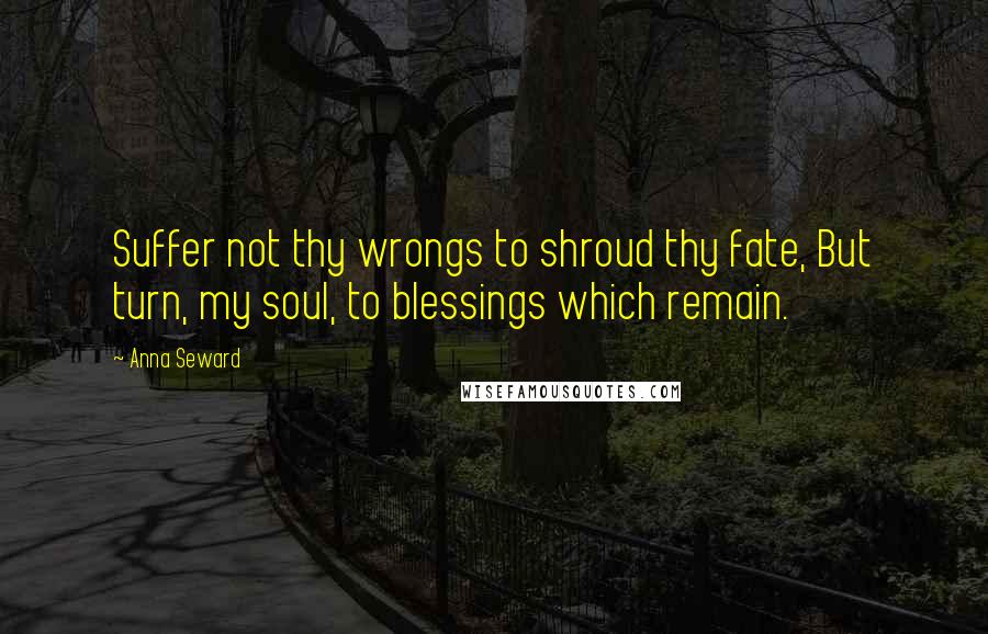 Anna Seward Quotes: Suffer not thy wrongs to shroud thy fate, But turn, my soul, to blessings which remain.