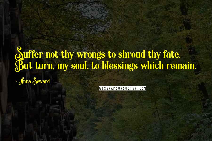 Anna Seward Quotes: Suffer not thy wrongs to shroud thy fate, But turn, my soul, to blessings which remain.