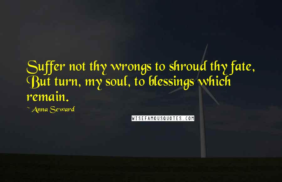 Anna Seward Quotes: Suffer not thy wrongs to shroud thy fate, But turn, my soul, to blessings which remain.