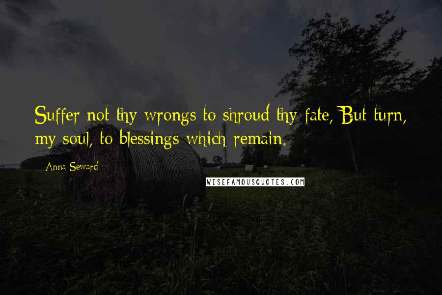 Anna Seward Quotes: Suffer not thy wrongs to shroud thy fate, But turn, my soul, to blessings which remain.