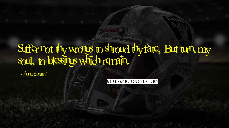Anna Seward Quotes: Suffer not thy wrongs to shroud thy fate, But turn, my soul, to blessings which remain.