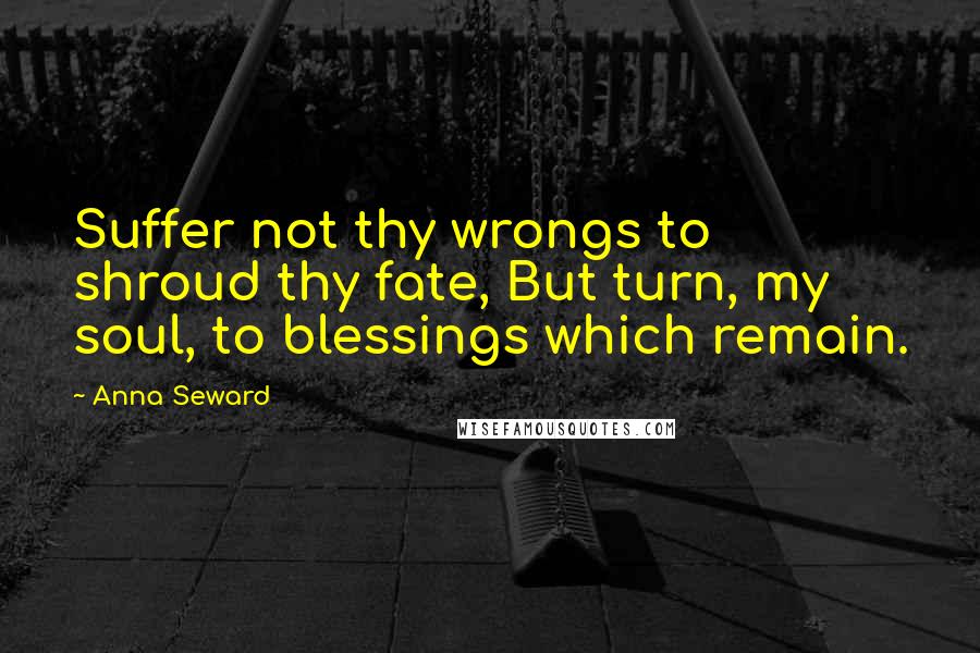 Anna Seward Quotes: Suffer not thy wrongs to shroud thy fate, But turn, my soul, to blessings which remain.