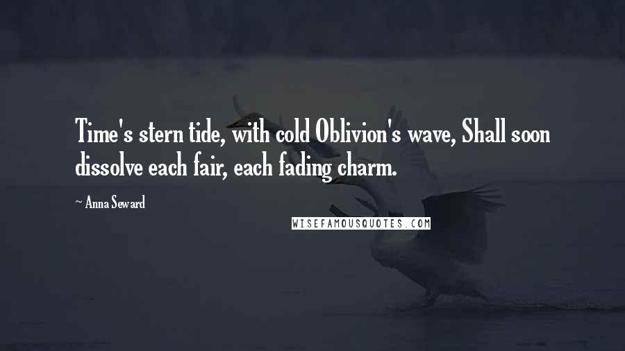 Anna Seward Quotes: Time's stern tide, with cold Oblivion's wave, Shall soon dissolve each fair, each fading charm.