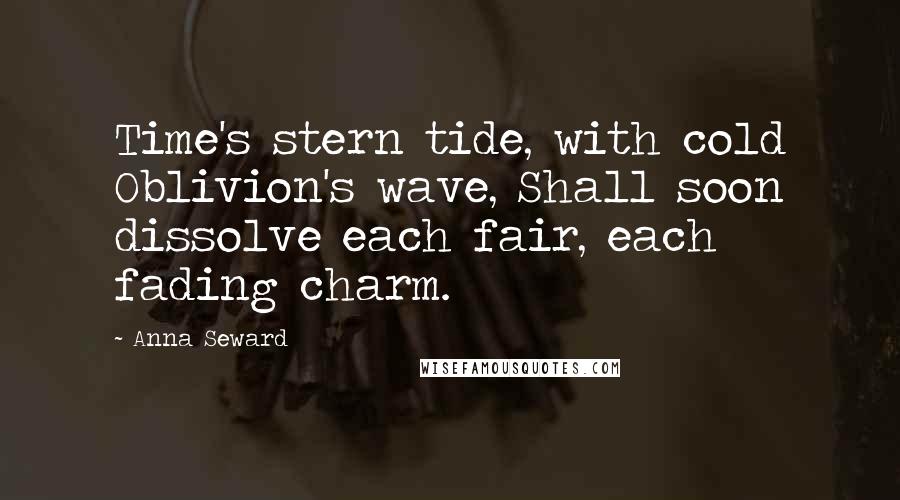 Anna Seward Quotes: Time's stern tide, with cold Oblivion's wave, Shall soon dissolve each fair, each fading charm.