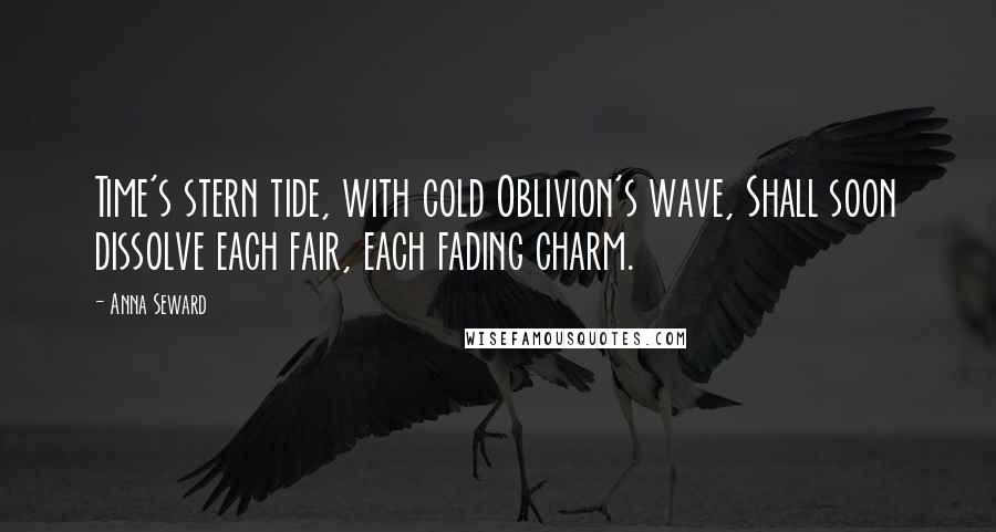 Anna Seward Quotes: Time's stern tide, with cold Oblivion's wave, Shall soon dissolve each fair, each fading charm.