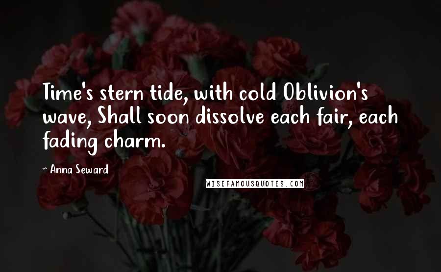 Anna Seward Quotes: Time's stern tide, with cold Oblivion's wave, Shall soon dissolve each fair, each fading charm.