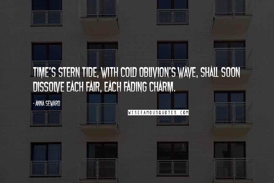 Anna Seward Quotes: Time's stern tide, with cold Oblivion's wave, Shall soon dissolve each fair, each fading charm.