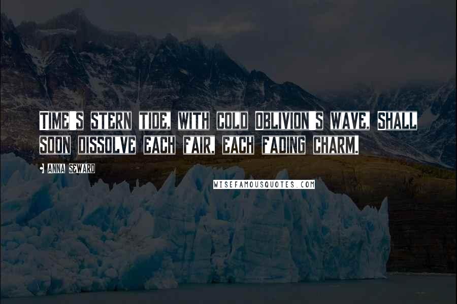 Anna Seward Quotes: Time's stern tide, with cold Oblivion's wave, Shall soon dissolve each fair, each fading charm.