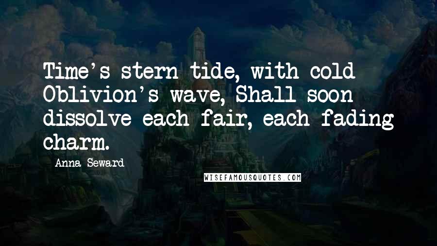 Anna Seward Quotes: Time's stern tide, with cold Oblivion's wave, Shall soon dissolve each fair, each fading charm.