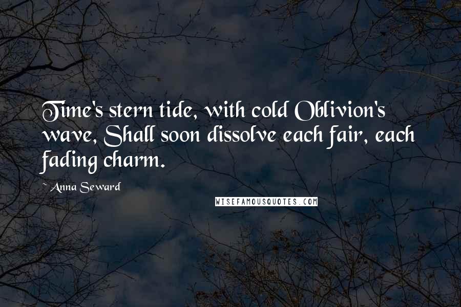 Anna Seward Quotes: Time's stern tide, with cold Oblivion's wave, Shall soon dissolve each fair, each fading charm.