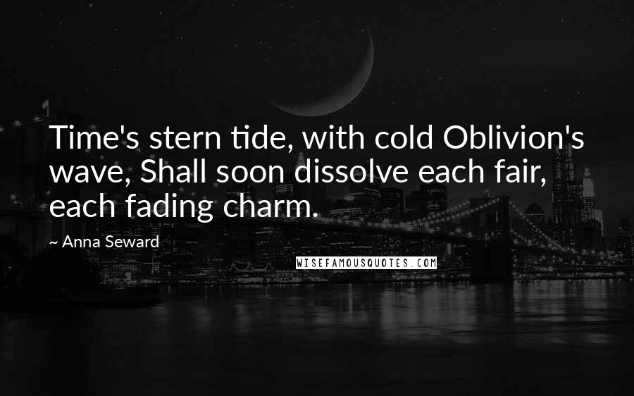 Anna Seward Quotes: Time's stern tide, with cold Oblivion's wave, Shall soon dissolve each fair, each fading charm.