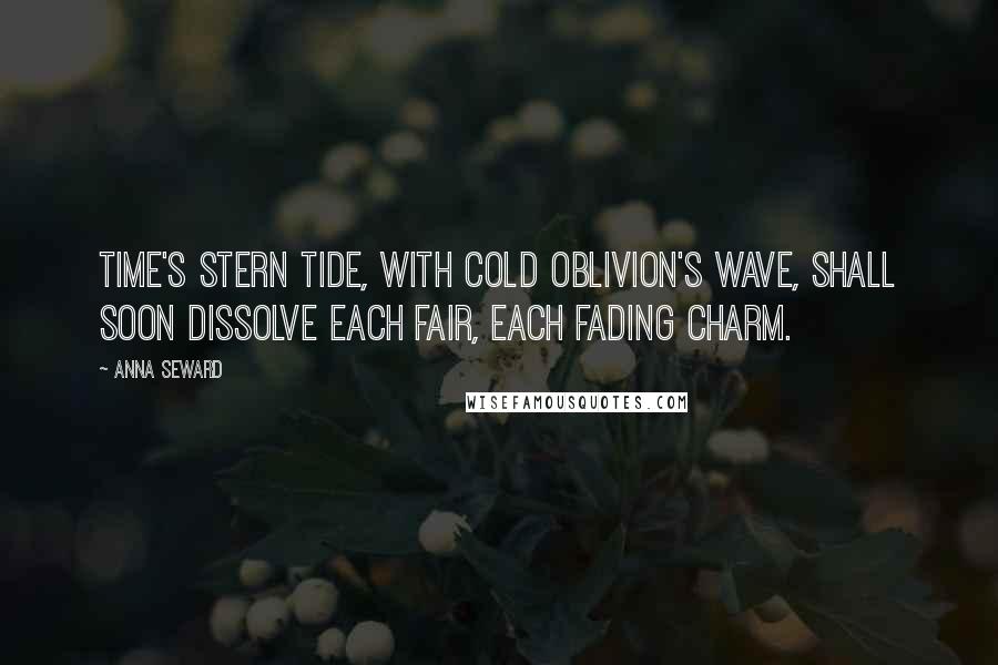 Anna Seward Quotes: Time's stern tide, with cold Oblivion's wave, Shall soon dissolve each fair, each fading charm.