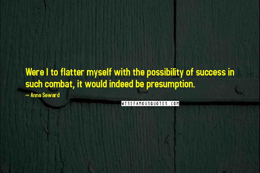 Anna Seward Quotes: Were I to flatter myself with the possibility of success in such combat, it would indeed be presumption.