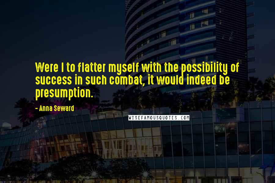 Anna Seward Quotes: Were I to flatter myself with the possibility of success in such combat, it would indeed be presumption.