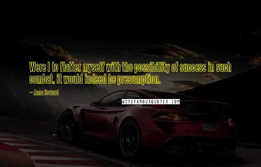 Anna Seward Quotes: Were I to flatter myself with the possibility of success in such combat, it would indeed be presumption.