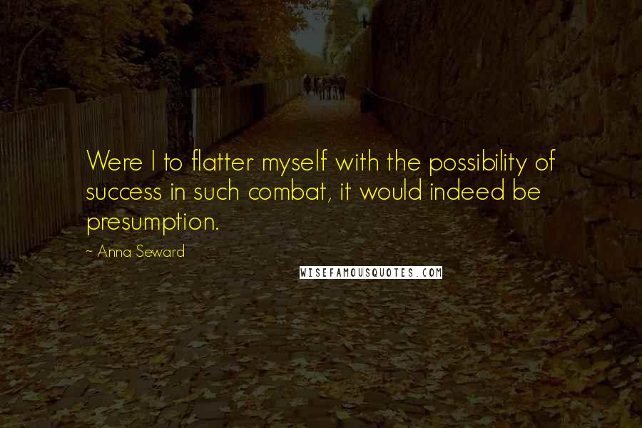 Anna Seward Quotes: Were I to flatter myself with the possibility of success in such combat, it would indeed be presumption.