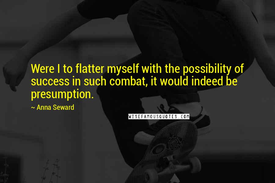 Anna Seward Quotes: Were I to flatter myself with the possibility of success in such combat, it would indeed be presumption.