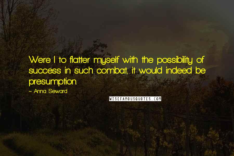Anna Seward Quotes: Were I to flatter myself with the possibility of success in such combat, it would indeed be presumption.