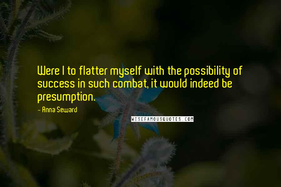 Anna Seward Quotes: Were I to flatter myself with the possibility of success in such combat, it would indeed be presumption.