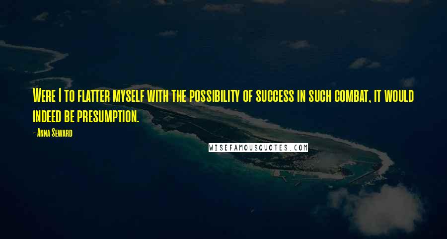 Anna Seward Quotes: Were I to flatter myself with the possibility of success in such combat, it would indeed be presumption.