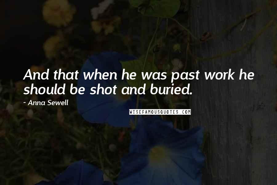 Anna Sewell Quotes: And that when he was past work he should be shot and buried.