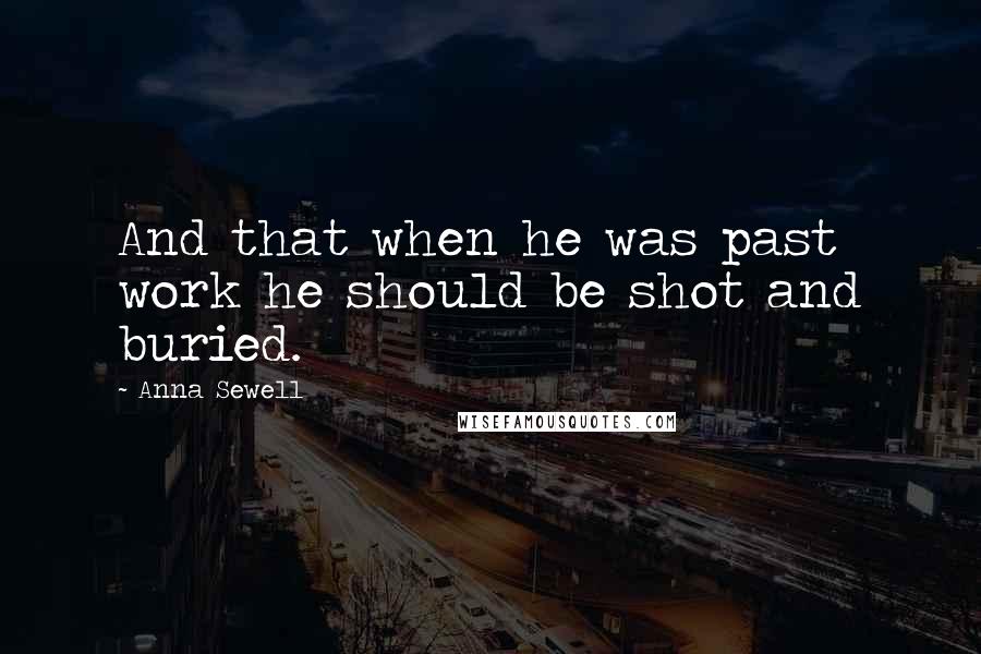 Anna Sewell Quotes: And that when he was past work he should be shot and buried.