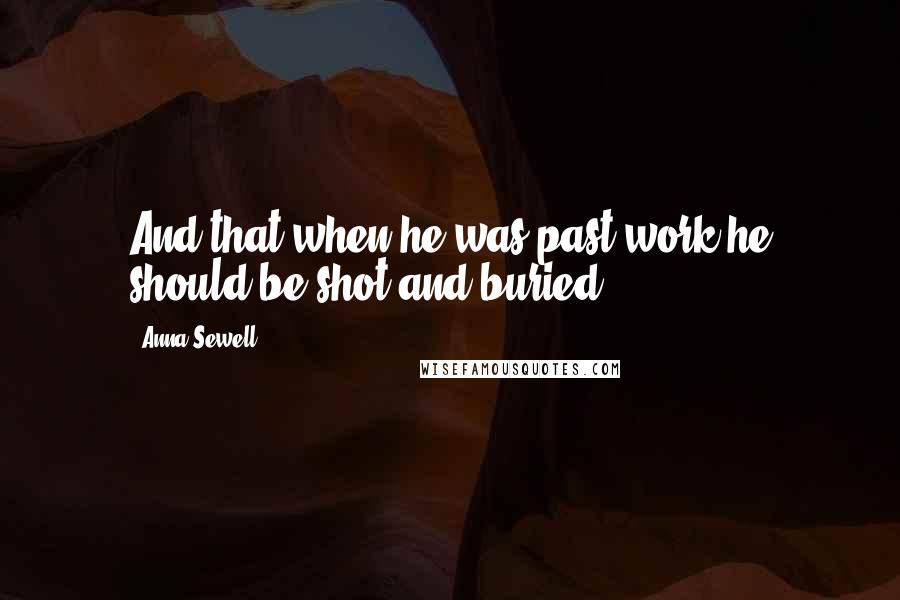 Anna Sewell Quotes: And that when he was past work he should be shot and buried.