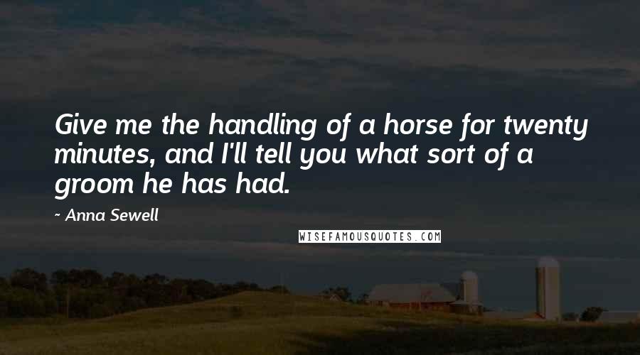 Anna Sewell Quotes: Give me the handling of a horse for twenty minutes, and I'll tell you what sort of a groom he has had.
