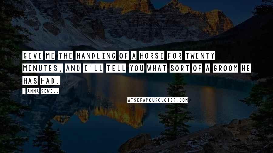 Anna Sewell Quotes: Give me the handling of a horse for twenty minutes, and I'll tell you what sort of a groom he has had.