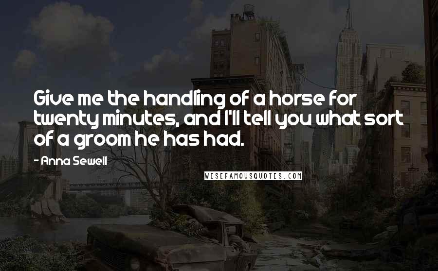 Anna Sewell Quotes: Give me the handling of a horse for twenty minutes, and I'll tell you what sort of a groom he has had.