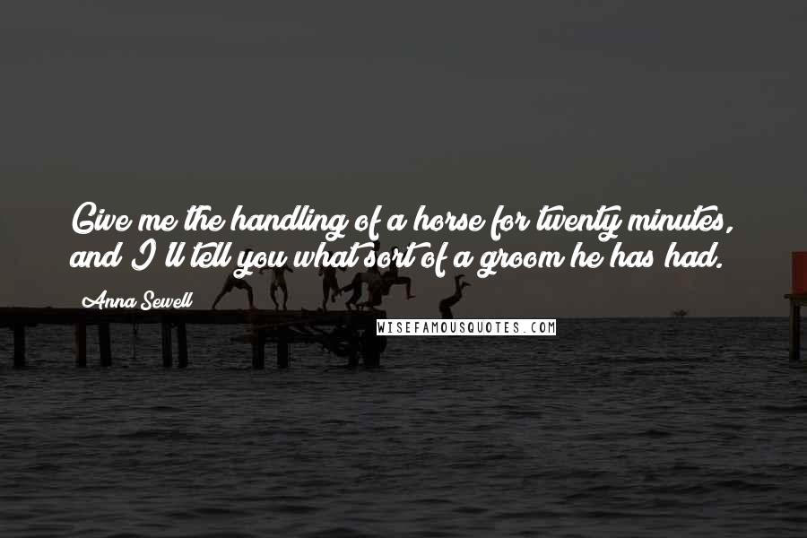 Anna Sewell Quotes: Give me the handling of a horse for twenty minutes, and I'll tell you what sort of a groom he has had.