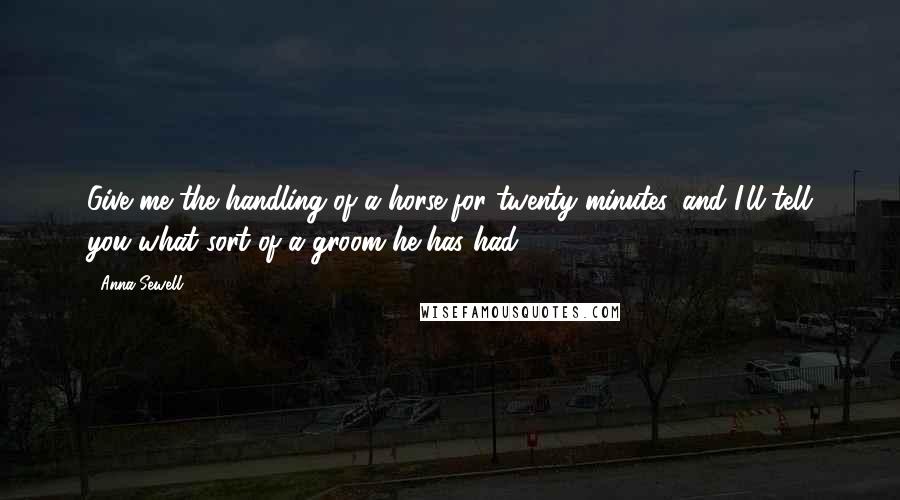 Anna Sewell Quotes: Give me the handling of a horse for twenty minutes, and I'll tell you what sort of a groom he has had.