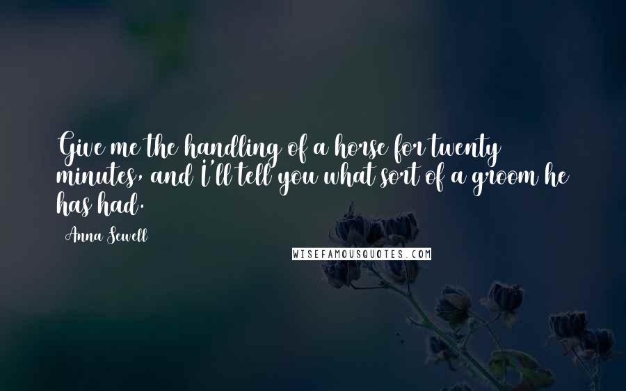 Anna Sewell Quotes: Give me the handling of a horse for twenty minutes, and I'll tell you what sort of a groom he has had.