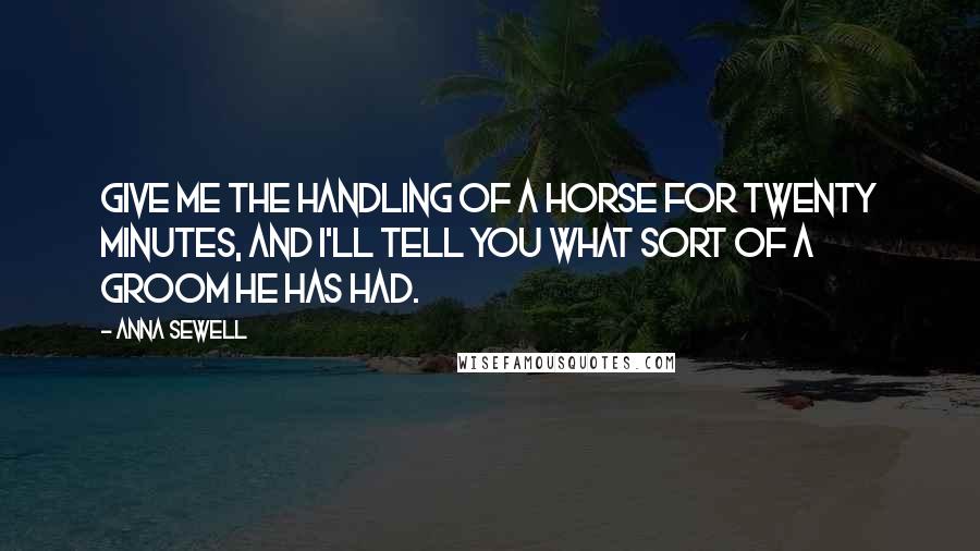 Anna Sewell Quotes: Give me the handling of a horse for twenty minutes, and I'll tell you what sort of a groom he has had.