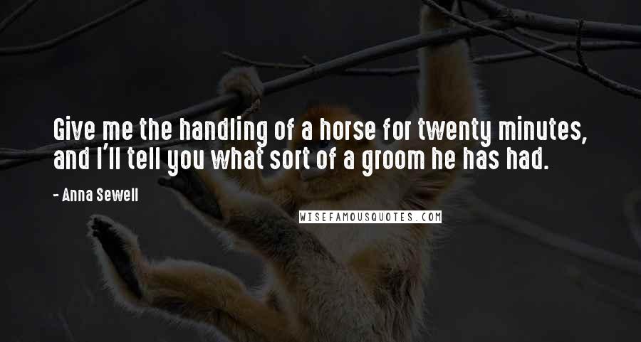 Anna Sewell Quotes: Give me the handling of a horse for twenty minutes, and I'll tell you what sort of a groom he has had.