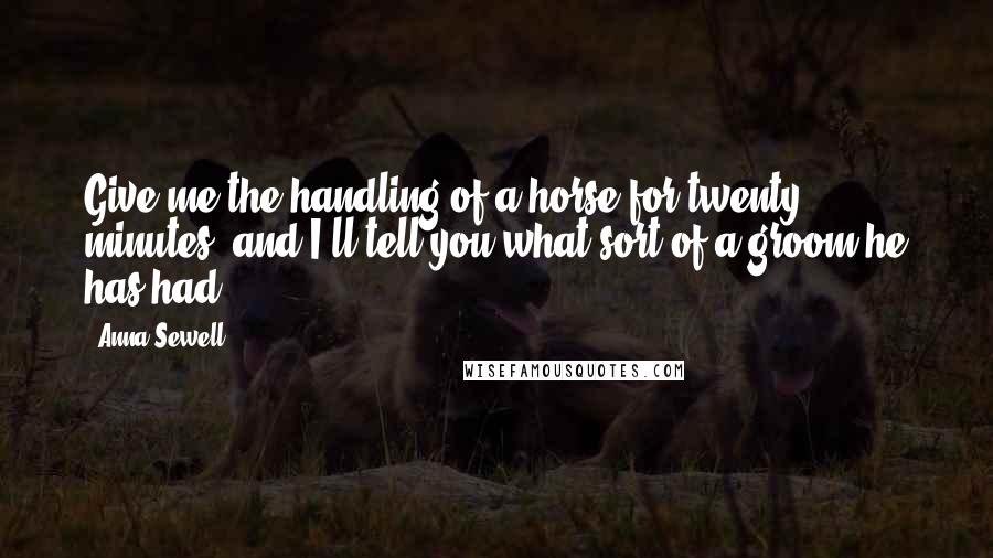 Anna Sewell Quotes: Give me the handling of a horse for twenty minutes, and I'll tell you what sort of a groom he has had.