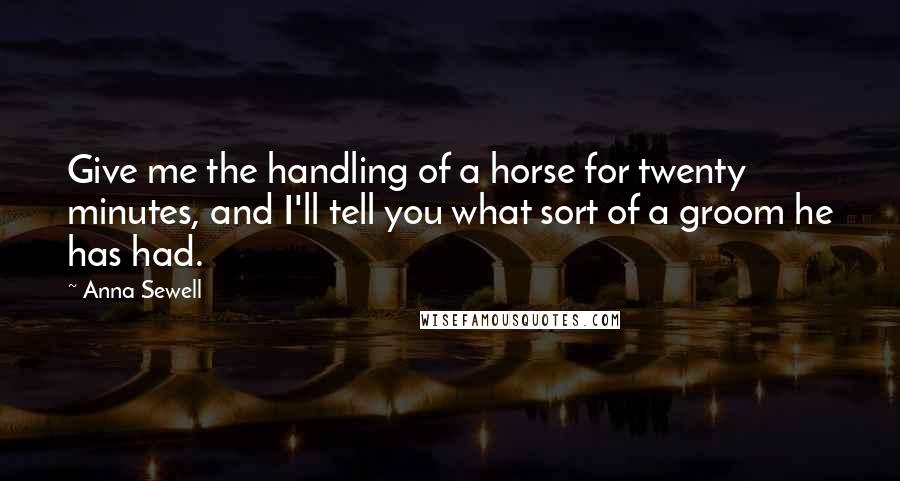 Anna Sewell Quotes: Give me the handling of a horse for twenty minutes, and I'll tell you what sort of a groom he has had.