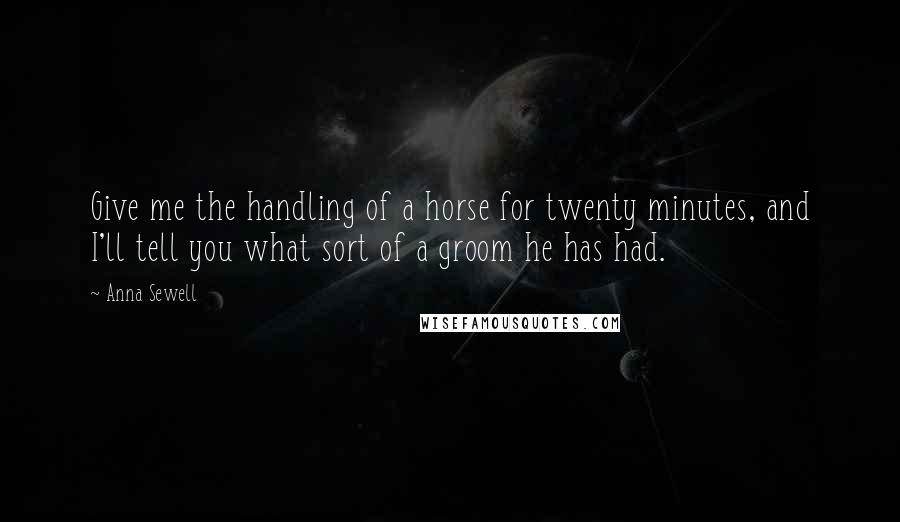 Anna Sewell Quotes: Give me the handling of a horse for twenty minutes, and I'll tell you what sort of a groom he has had.