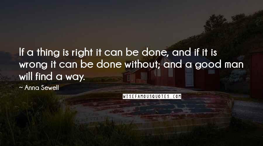 Anna Sewell Quotes: If a thing is right it can be done, and if it is wrong it can be done without; and a good man will find a way.