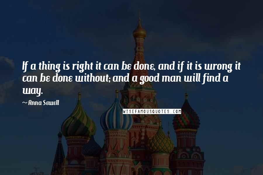 Anna Sewell Quotes: If a thing is right it can be done, and if it is wrong it can be done without; and a good man will find a way.