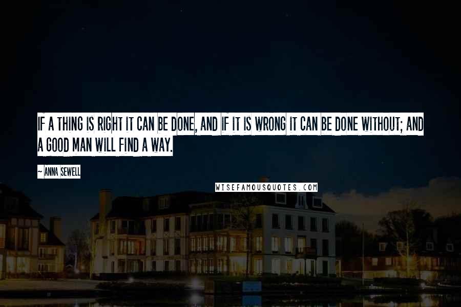 Anna Sewell Quotes: If a thing is right it can be done, and if it is wrong it can be done without; and a good man will find a way.