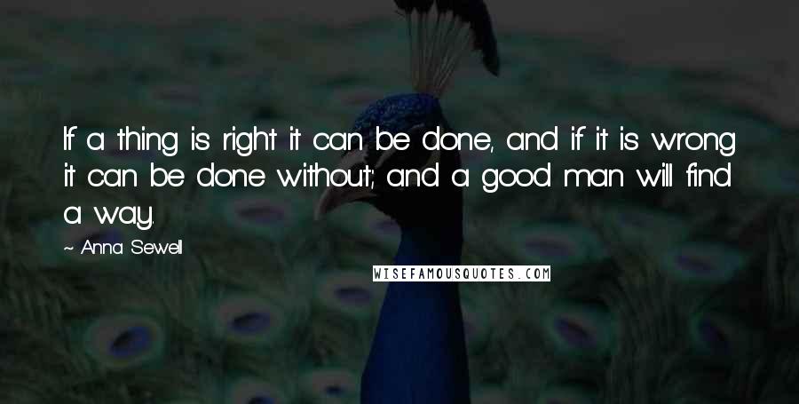 Anna Sewell Quotes: If a thing is right it can be done, and if it is wrong it can be done without; and a good man will find a way.