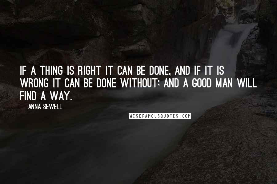 Anna Sewell Quotes: If a thing is right it can be done, and if it is wrong it can be done without; and a good man will find a way.