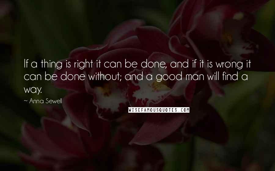 Anna Sewell Quotes: If a thing is right it can be done, and if it is wrong it can be done without; and a good man will find a way.