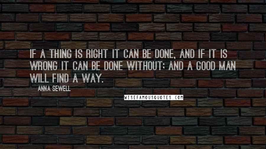 Anna Sewell Quotes: If a thing is right it can be done, and if it is wrong it can be done without; and a good man will find a way.